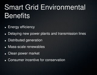 Energy efficiency
Delaying new power plants and transmission lines
Distributed generation
Mass-scale renewables
Clean power market
Consumer incentive for conservation
Smart Grid Environmental
Benefits
 