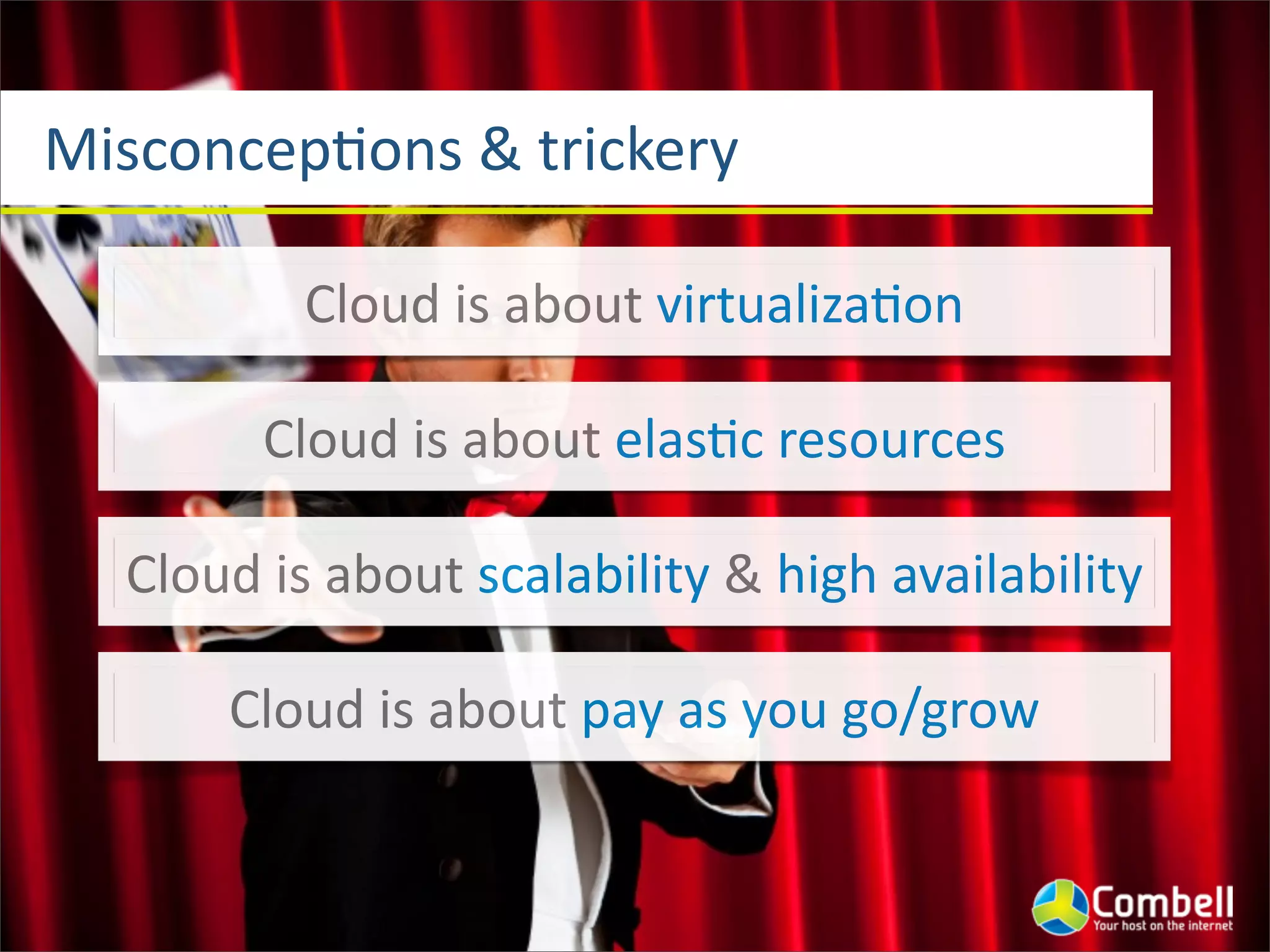 MisconcepJons	
  &	
  trickery
Cloud	
  is	
  about	
  virtualizaJon
Cloud	
  is	
  about	
  elasJc	
  resources
Cloud	
  is	
  about	
  scalability	
  &	
  high	
  availability
Cloud	
  is	
  about	
  pay	
  as	
  you	
  go/grow
 
