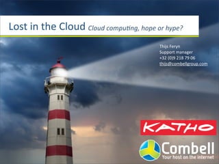 Lost	
  in	
  the	
  Cloud Cloud	
  compu*ng,	
  hope	
  or	
  hype?
Thijs	
  Feryn
Support	
  manager
+32	
  (0)9	
  218	
  79	
  06
thijs@combellgroup.com
 
