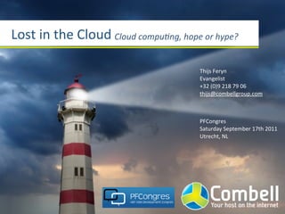 Lost	
  in	
  the	
  Cloud Cloud	
  compu*ng,	
  hope	
  or	
  hype?

                                                        Thijs	
  Feryn
                                                        Evangelist
                                                        +32	
  (0)9	
  218	
  79	
  06
                                                        thijs@combellgroup.com



                                                        PFCongres
                                                        Saturday	
  September	
  17th	
  2011
                                                        Utrecht,	
  NL
 