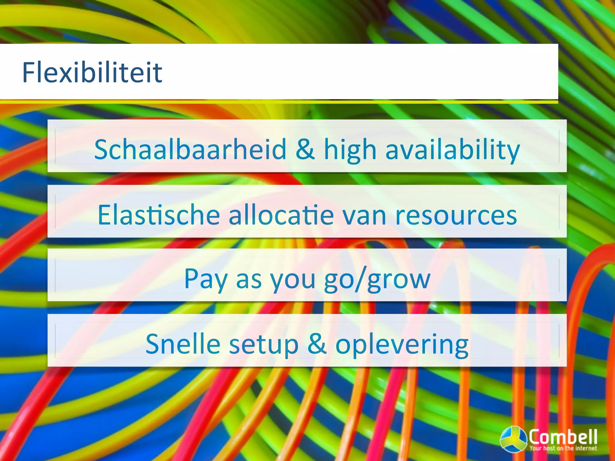 Flexibiliteit

      Schaalbaarheid	
  &	
  high	
  availability

      ElasJsche	
  allocaJe	
  van	
  resources

                Pay	
  as	
  you	
  go/grow

           Snelle	
  setup	
  &	
  oplevering
 