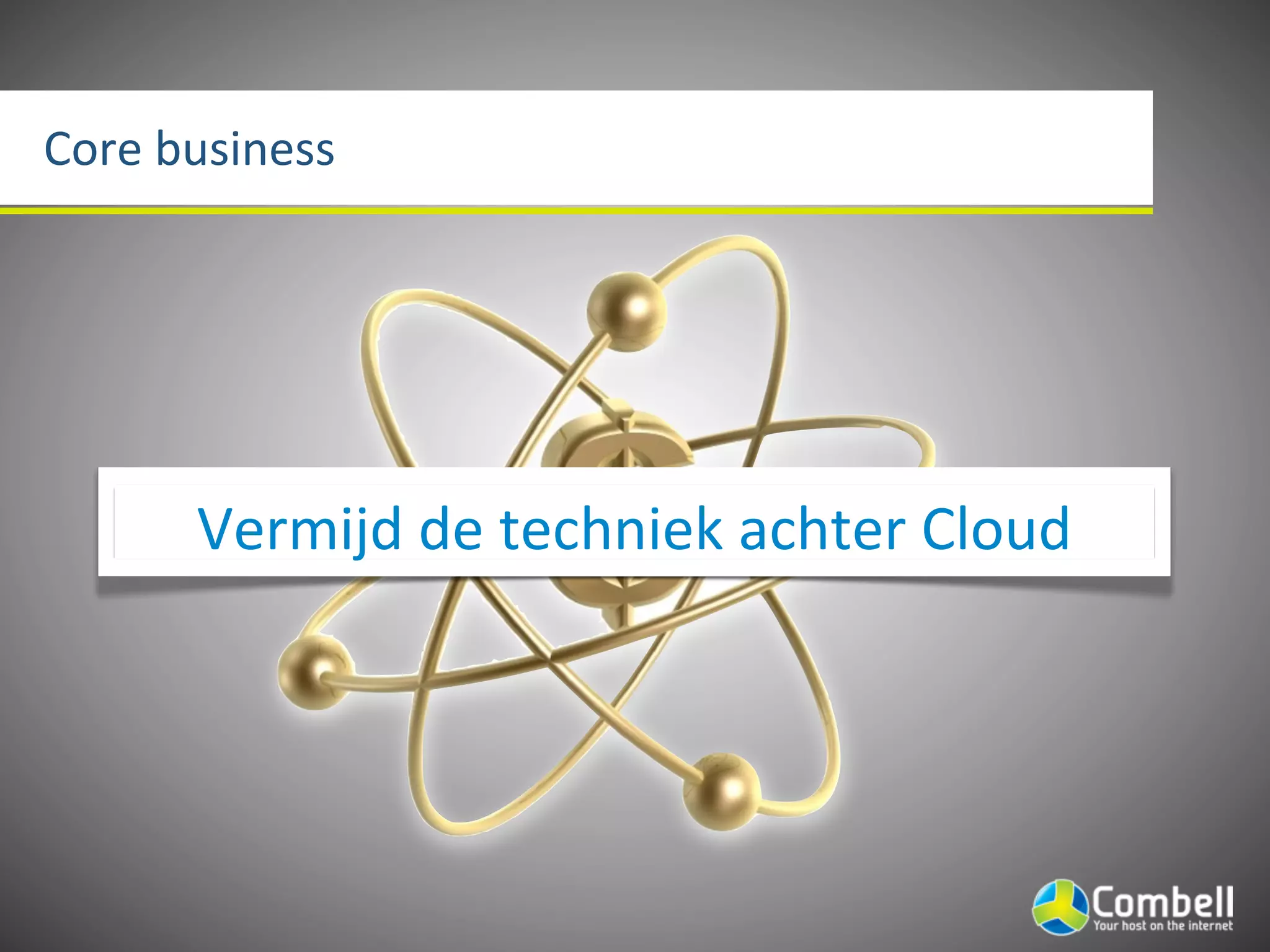 Core	
  business




        Vermijd	
  de	
  techniek	
  achter	
  Cloud
 