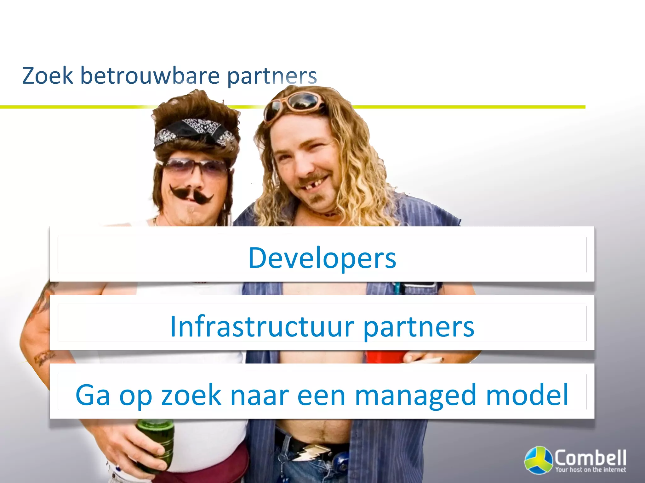 Zoek	
  betrouwbare	
  partners




                       Developers

               Infrastructuur	
  partners

     Ga	
  op	
  zoek	
  naar	
  een	
  managed	
  model
 