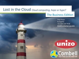 Lost	
  in	
  the	
  Cloud Cloud	
  compu*ng,	
  hope	
  or	
  hype?
                                               The	
  Business	
  EdiGon
                                                          Thijs	
  Feryn
                                                          Evangelist
                                                          +32	
  (0)9	
  218	
  79	
  06
                                                          thijs@combellgroup.com
 