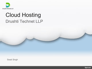 Cloud Hosting
Swati Singh
Drushti Technet LLP
 