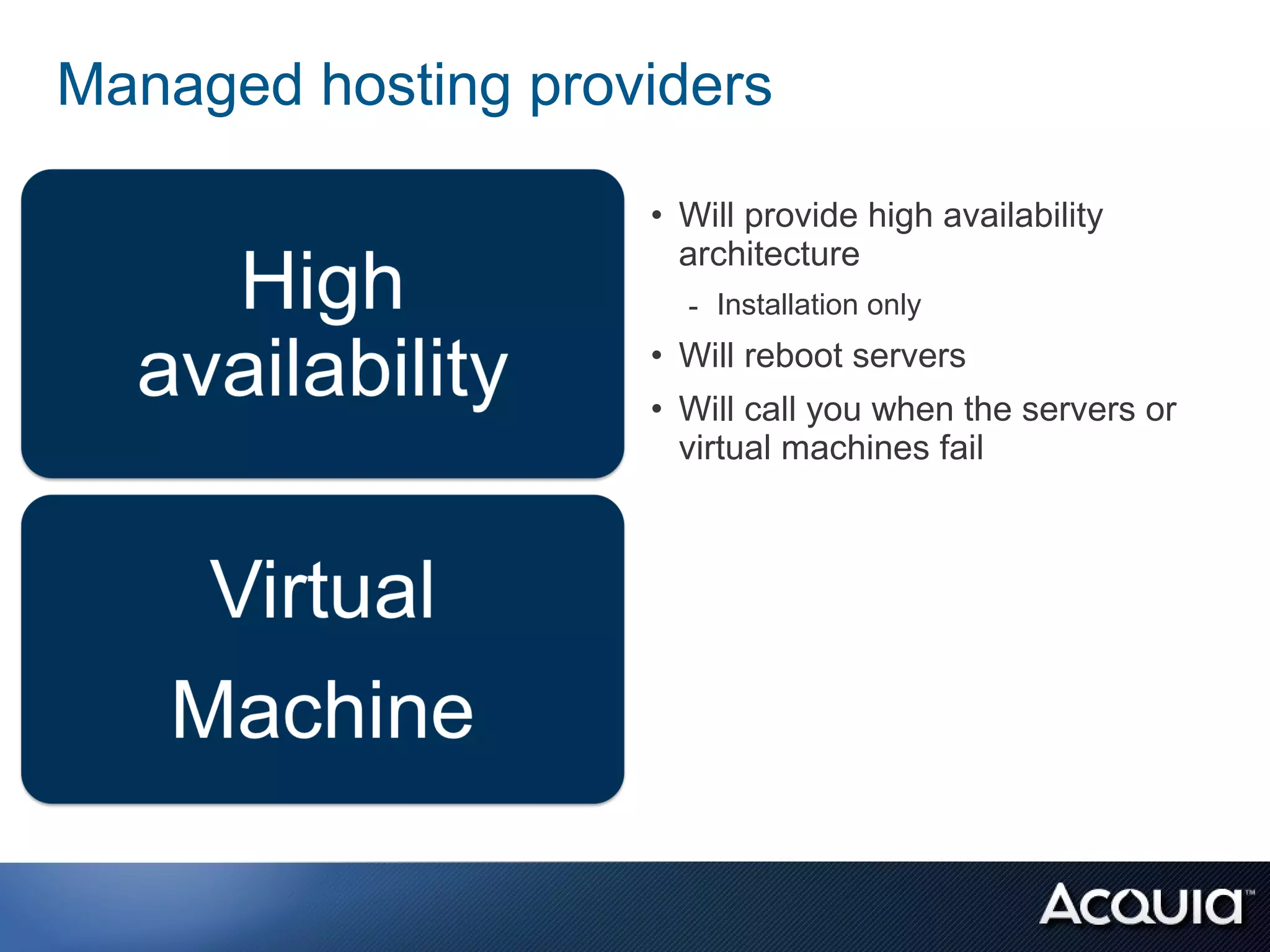 Managed hosting providers

                    • Will provide high availability
                      architecture
                      - Installation only
                    • Will reboot servers
                    • Will call you when the servers or
                      virtual machines fail
 