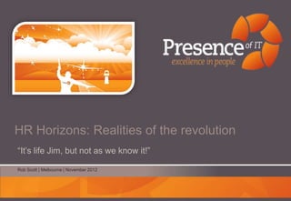 HR Horizons: Realities of the revolution
“It‟s life Jim, but not as we know it!”

Rob Scott | Melbourne | November 2012
 