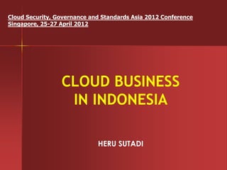 Cloud Security, Governance and Standards Asia 2012 Conference
Singapore, 25-27 April 2012




                 CLOUD BUSINESS
                  IN INDONESIA

                             HERU SUTADI
 