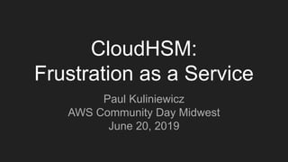 CloudHSM:
Frustration as a Service
Paul Kuliniewicz
AWS Community Day Midwest
June 20, 2019
 