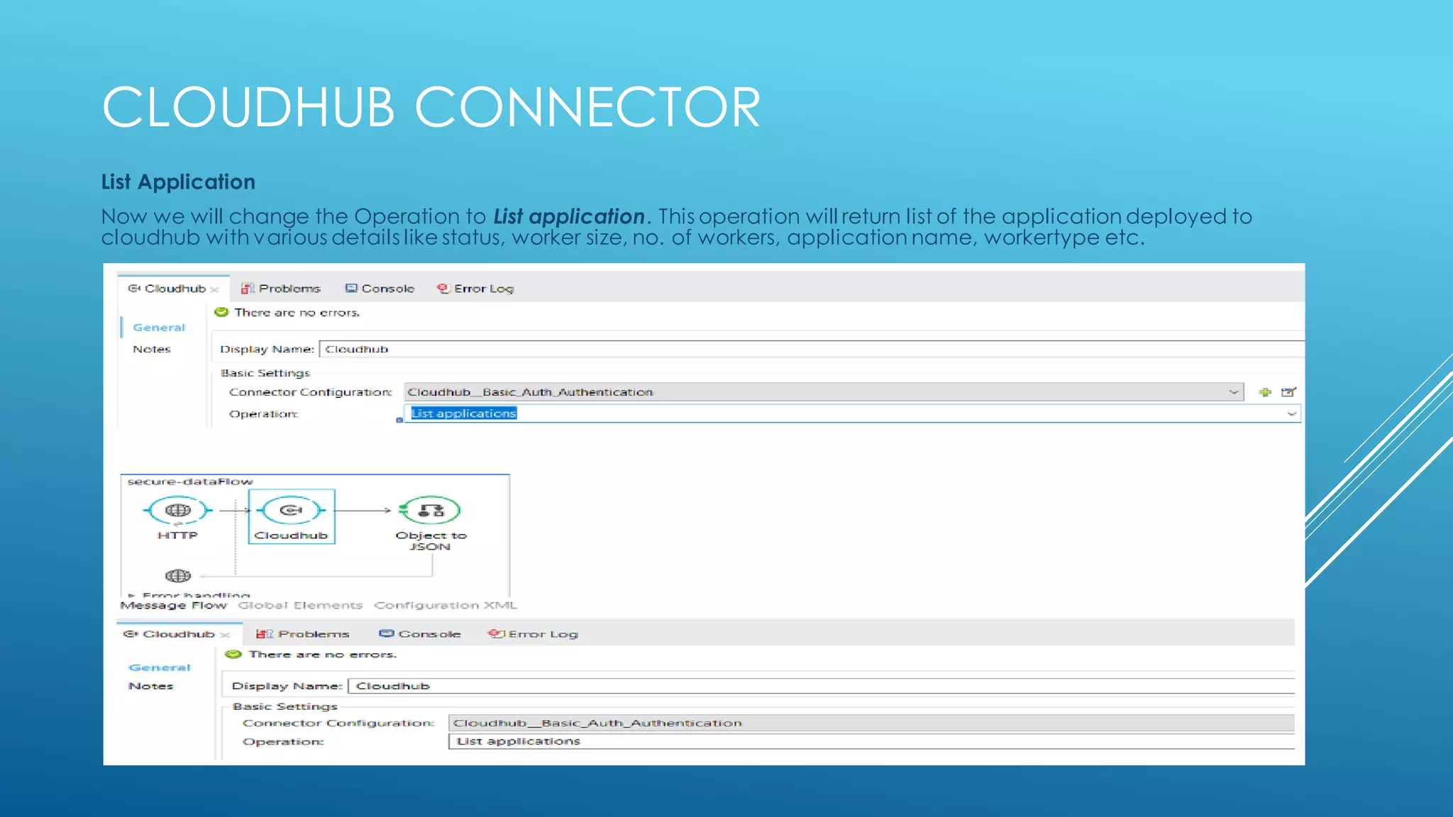 Cloudhub connector
List Application
Now we will change theOperation to List application. This operation will return list of the application deployed to
cloudhub with various details like status, worker size, no. of workers, application name, workertype etc.
 