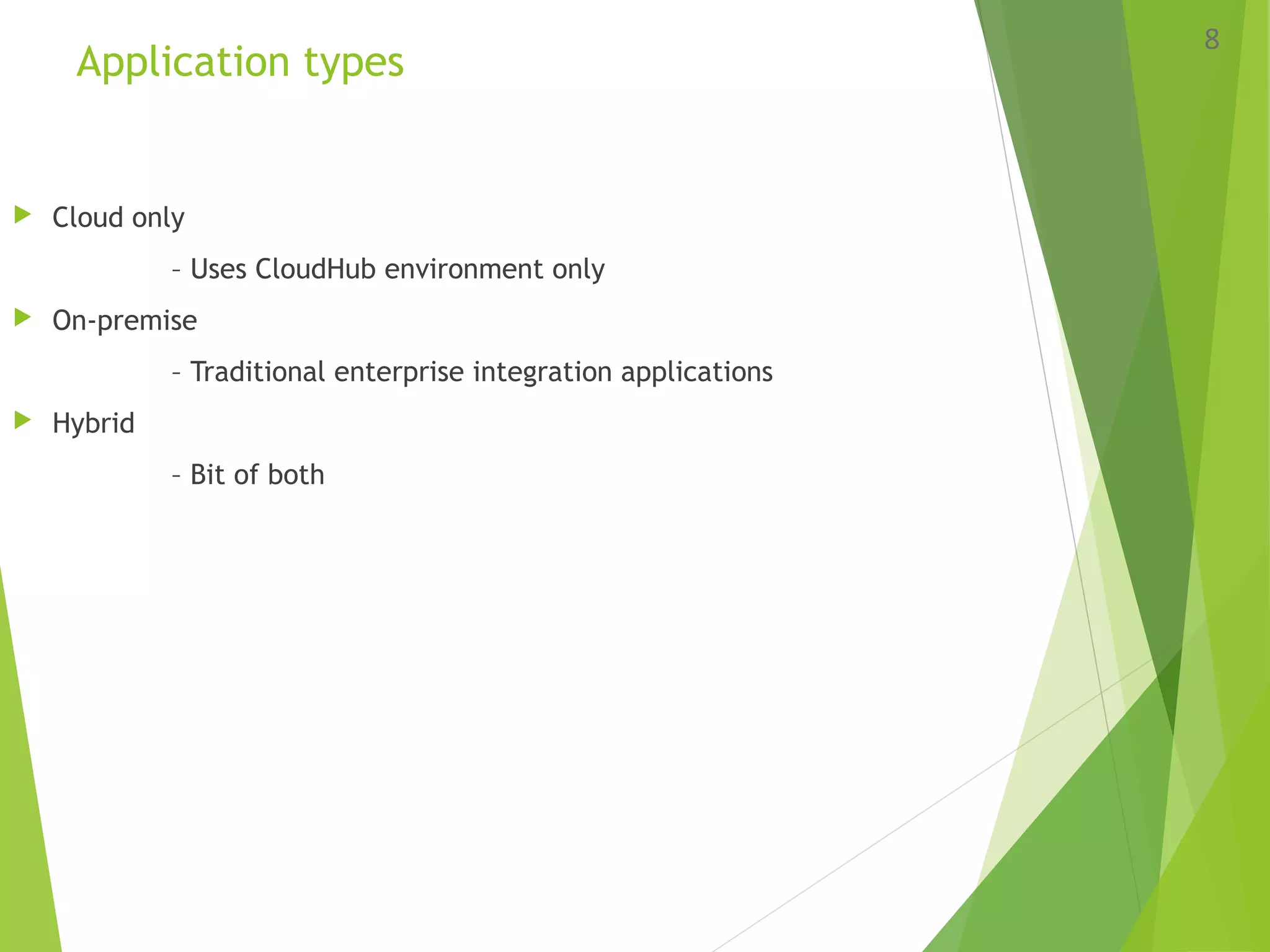 Application types
 Cloud only
– Uses CloudHub environment only
 On-premise
– Traditional enterprise integration applications
 Hybrid
– Bit of both
8
 