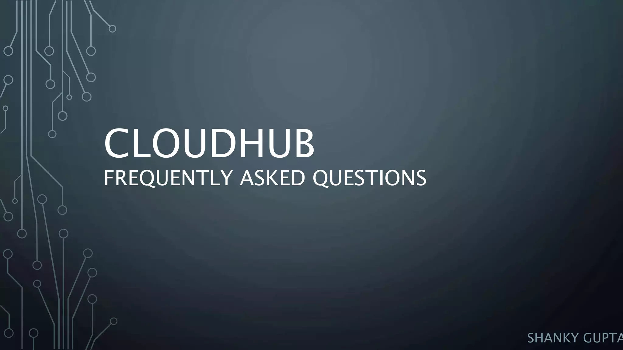 CLOUDHUB
FREQUENTLY ASKED QUESTIONS
SHANKY GUPTA
 