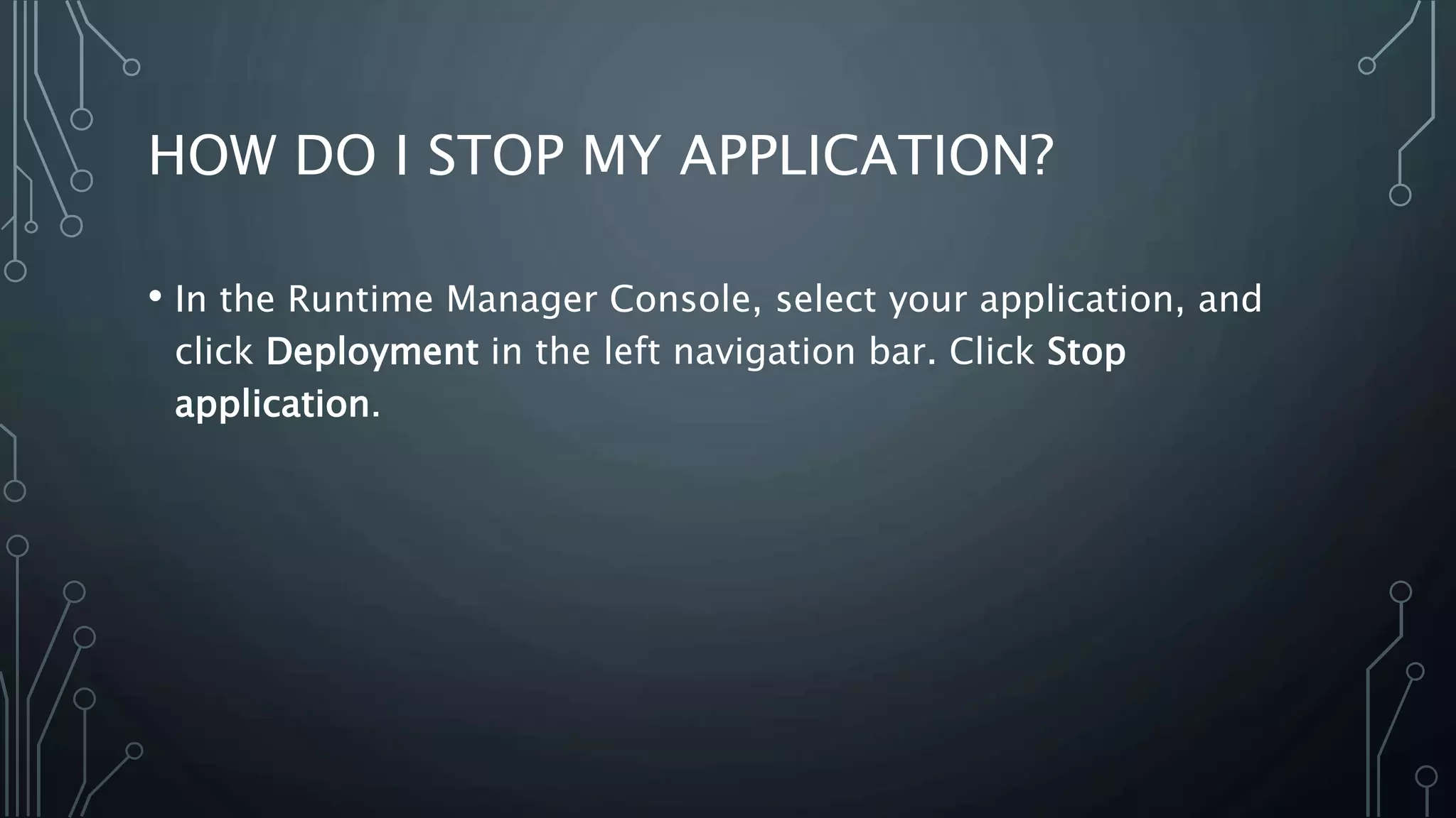 HOW DO I STOP MY APPLICATION?
• In the Runtime Manager Console, select your application, and
click Deployment in the left navigation bar. Click Stop
application.
 