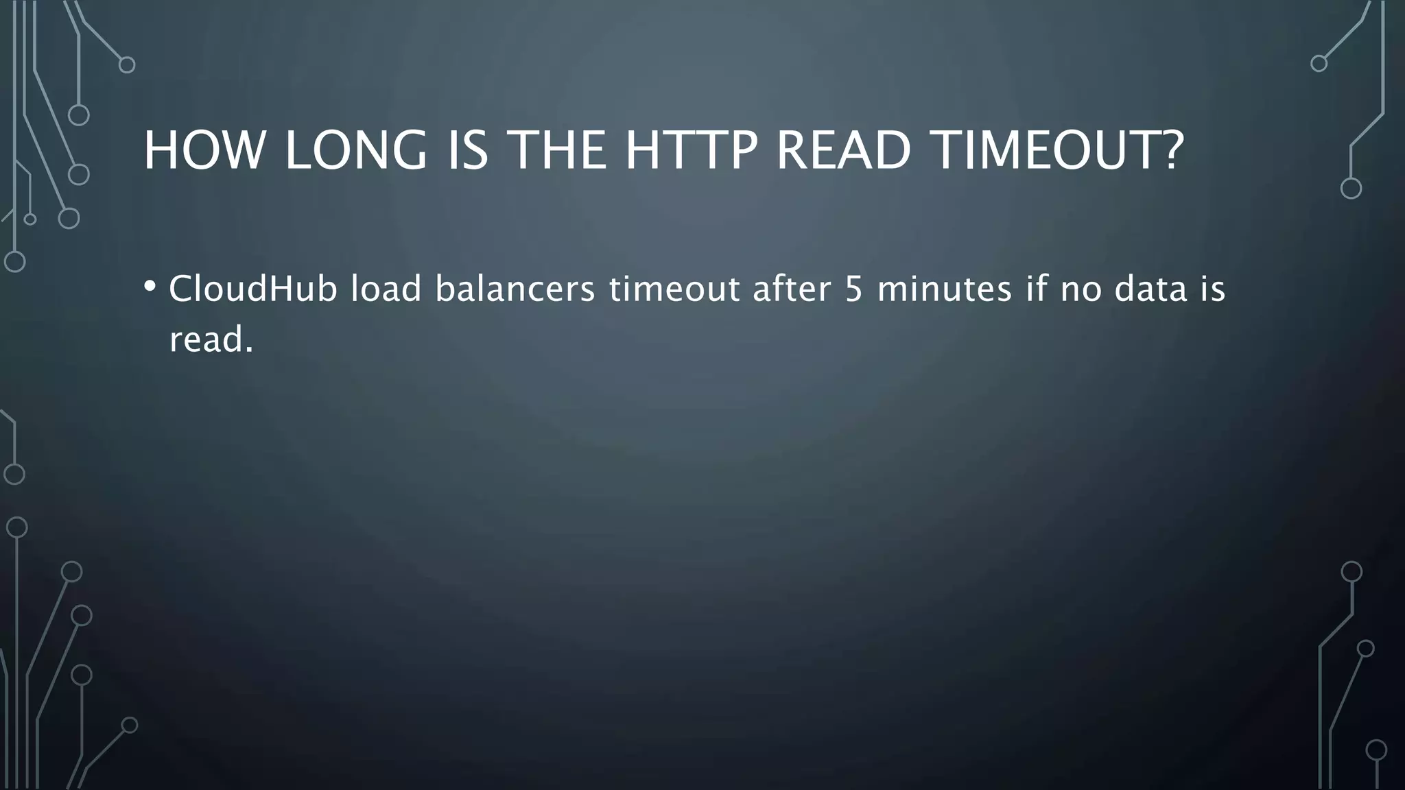 HOW LONG IS THE HTTP READ TIMEOUT?
• CloudHub load balancers timeout after 5 minutes if no data is
read.
 