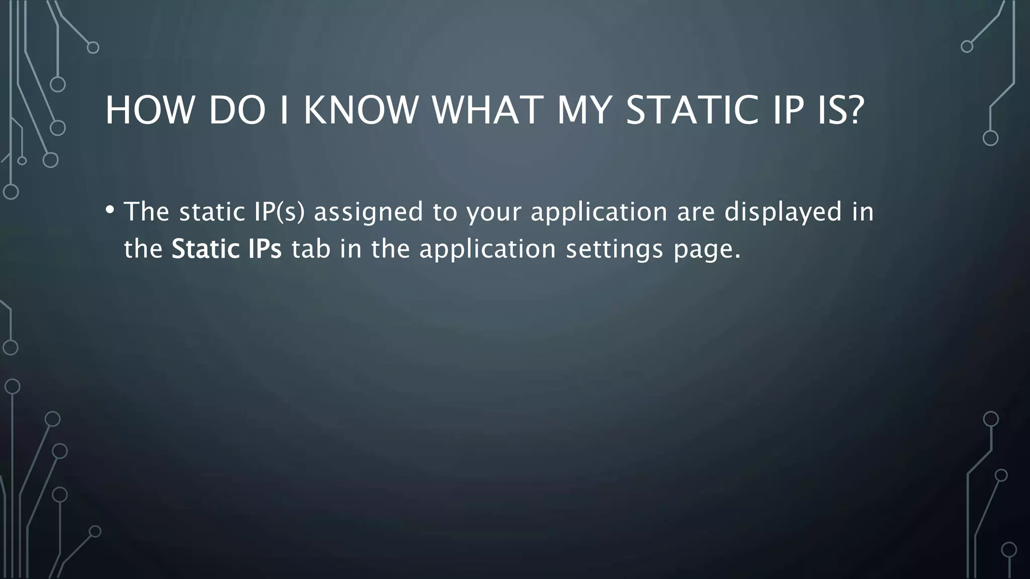 HOW DO I KNOW WHAT MY STATIC IP IS?
• The static IP(s) assigned to your application are displayed in
the Static IPs tab in the application settings page.
 