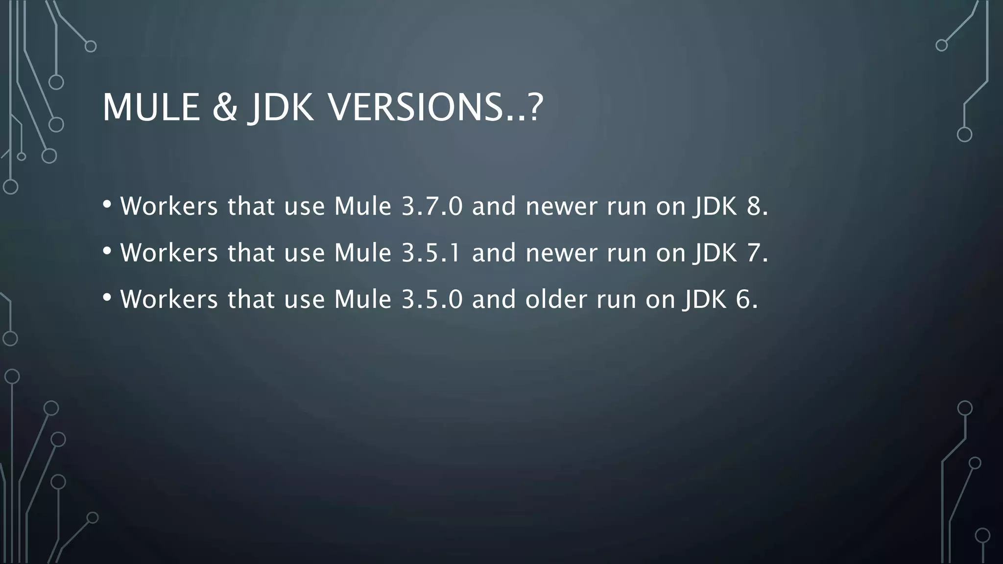 MULE & JDK VERSIONS..?
• Workers that use Mule 3.7.0 and newer run on JDK 8.
• Workers that use Mule 3.5.1 and newer run on JDK 7.
• Workers that use Mule 3.5.0 and older run on JDK 6.
 