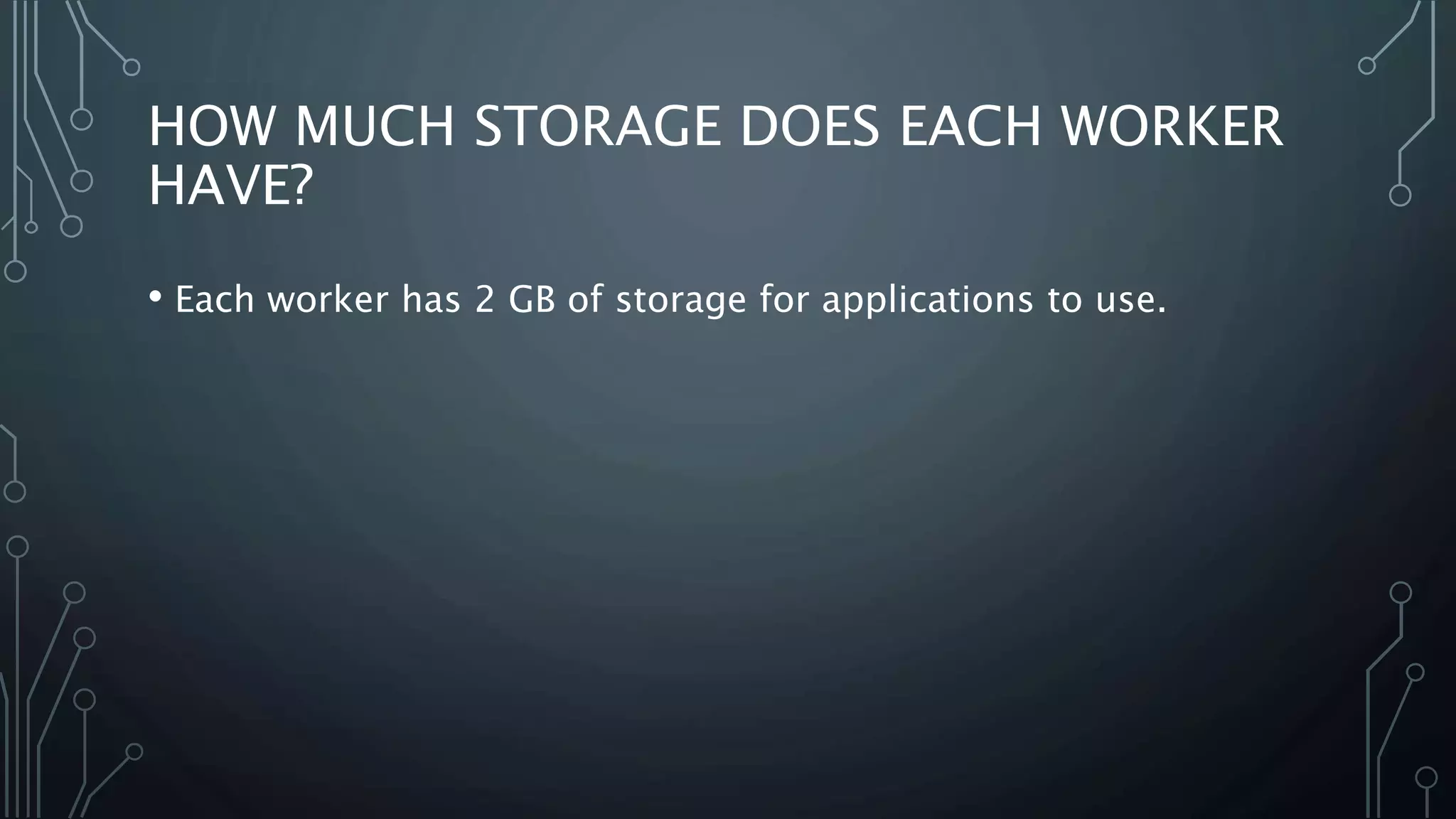 HOW MUCH STORAGE DOES EACH WORKER
HAVE?
• Each worker has 2 GB of storage for applications to use.
 