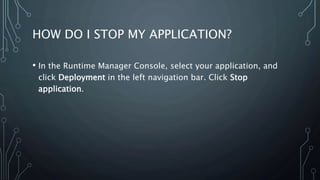 HOW DO I STOP MY APPLICATION?
• In the Runtime Manager Console, select your application, and
click Deployment in the left navigation bar. Click Stop
application.
 