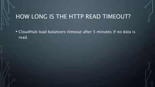 HOW LONG IS THE HTTP READ TIMEOUT?
• CloudHub load balancers timeout after 5 minutes if no data is
read.
 