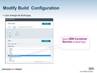 © 2015 IBM Corporation
Modify Build Configuration
17
 Let’s change the Build type..
Select IBM Container
Service as Build Type.
 