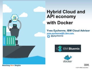 © 2015 IBM Corporation
Hybrid Cloud and
API economy
with Docker
Yves Eychenne, IBM Cloud Advisor
yves.eychenne@fr.ibm.com,
@yeychenne
 