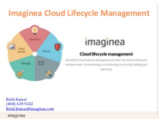 Rishi Kumar
(408) 429-9222
Rishi.Kumar@imaginea.com

This document is confidential and not for unsolicited distribution. Copyright © 2013, Imaginea Technologies Inc. All trade names and marks belong to their respective owners. All rights reserved.

Imaginea Cloud Lifecycle Management

 
