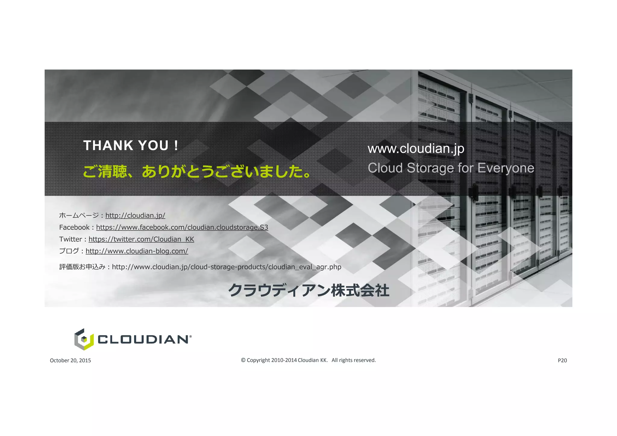 ホームページ：http://cloudian.jp/
www.cloudian.jp
Cloud Storage for Everyoneご清聴、ありがとうございました。
THANK YOU !
ホームページ：http://cloudian.jp/
Facebook：https://www.facebook.com/cloudian.cloudstorage.S3
Twitter：https://twitter.com/Cloudian_KK
ブログ：http://www.cloudian-blog.com/
評価版お申込み：http://www.cloudian.jp/cloud-storage-products/cloudian_eval_agr.php
クラウディアン株式会社
© Copyright 2010-2014Cloudian KK. All rights reserved.October 20, 2015 P20
 