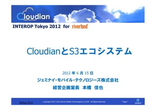 INTEROP Tokyo 2012 for




      CloudianとS3エコシステム

                                      2012 年 6 月 15 日
             ジェミナイ・モバイル・テクノロジーズ株式会社
                          経営企画室長 本橋 信也

              Copyright © 2011-2012 Gemini Mobile Technologies Inc. & KK All Rights Reserved.   Page 1
  M2ay 012
 