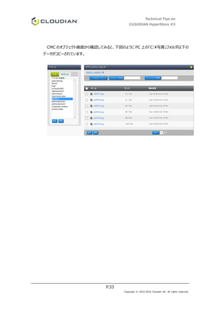 Technical Tips on
CLOUDIAN HyperStore #3
P.33
Copyright © 2010-2016 Cloudian KK. All rights reserved.
CMC のオブジェクト画面から確認してみると、下図のように PC 上の「C:写真」フォルダ以下の
データがコピーされています。
 