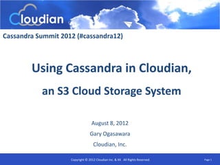 Cassandra Summit 2012 (#cassandra12)



        Using Cassandra in Cloudian,
           an S3 Cloud Storage System

                                  August 8, 2012
                                 Gary Ogasawara
                                   Cloudian, Inc.

                    Copyright © 2012 Cloudian Inc. & KK All Rights Reserved.   Page 1
 