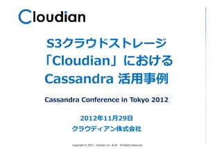 S3クラウドストレージ
「Cloudian」における
Cassandra 活用事例
Cassandra Conference in Tokyo 2012

            2012年11月29日
       クラウディアン株式会社

       Copyright © 2012   Cloudian Inc. & KK   All Rights Reserved.   Page 1
 