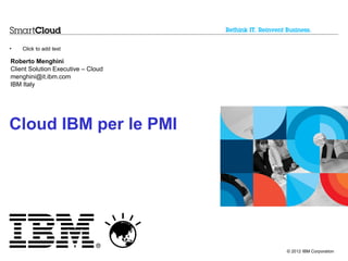 •   Click to add text

Roberto Menghini
Client Solution Executive – Cloud
menghini@it.ibm.com
IBM Italy




Cloud IBM per le PMI




                                    © 2012 IBM Corporation
 