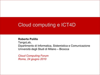 Perché un nuovo laboratorio? Cloud computing e ICT4D Roberto Polillo TangoLab, Dipartimento di Informatica, Sistemistica e Comunicazione Università degli Studi di Milano – Bicocca Cloud Computing Forum Roma, 24 giugno 2010 