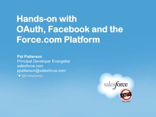 Hands-on with
OAuth, Facebook and the
Force.com Platform
Pat Patterson
Principal Developer Evangelist
salesforce.com
ppatterson@salesforce.com
  @metadaddy
 