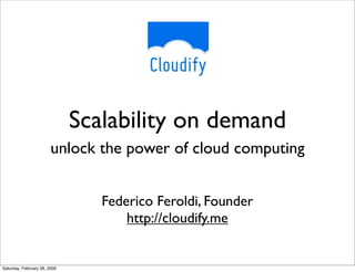 Scalability on demand
                        unlock the power of cloud computing


                                 Federico Feroldi, Founder
                                     http://cloudify.me


Saturday, February 28, 2009
 