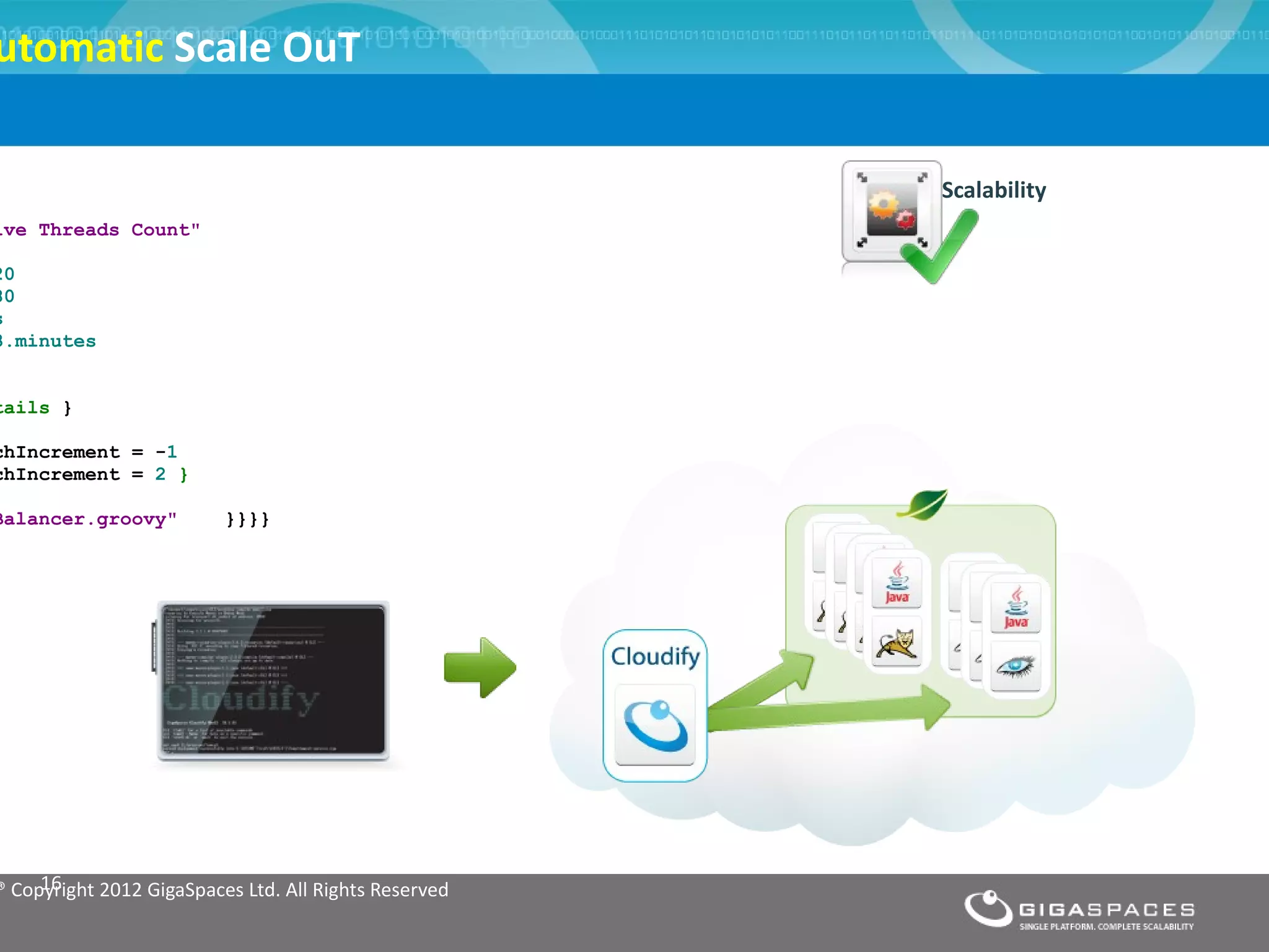 utomatic Scale OuT

                                                       Scalability
ive Threads Count"

20
80
s
3.minutes


tails }

chIncrement = -1
chIncrement = 2 }

Balancer.groovy"          }}}}




     16
® Copyright 2012 GigaSpaces Ltd. All Rights Reserved
 