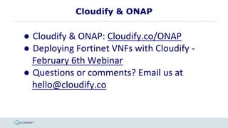 Cloudify & ONAP
● Cloudify & ONAP: Cloudify.co/ONAP
● Deploying Fortinet VNFs with Cloudify -
February 6th Webinar
● Questions or comments? Email us at
hello@cloudify.co
 
