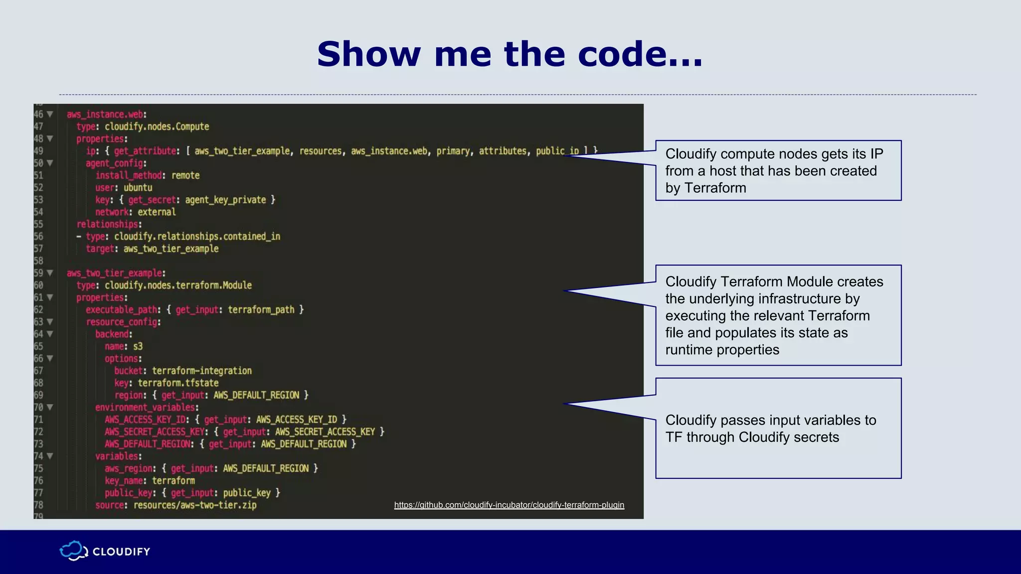 Show me the code...
Cloudify compute nodes gets its IP
from a host that has been created
by Terraform
Cloudify Terraform Module creates
the underlying infrastructure by
executing the relevant Terraform
file and populates its state as
runtime properties
https://github.com/cloudify-incubator/cloudify-terraform-plugin
Cloudify passes input variables to
TF through Cloudify secrets