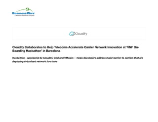 Cloudify Collaborates to Help Telecoms Accelerate Carrier Network Innovation at ‘VNF On-
Boarding Hackathon’ in Barcelona
Hackathon—sponsored by Cloudify, Intel and VMware— helps developers address major barrier to carriers that are
deploying virtualized network functions
 