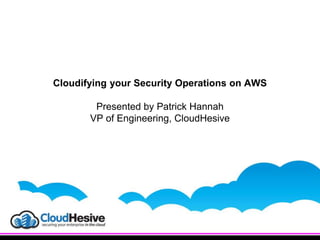 Cloudifying your Security Operations on AWS
Presented by Patrick Hannah
VP of Engineering, CloudHesive
 