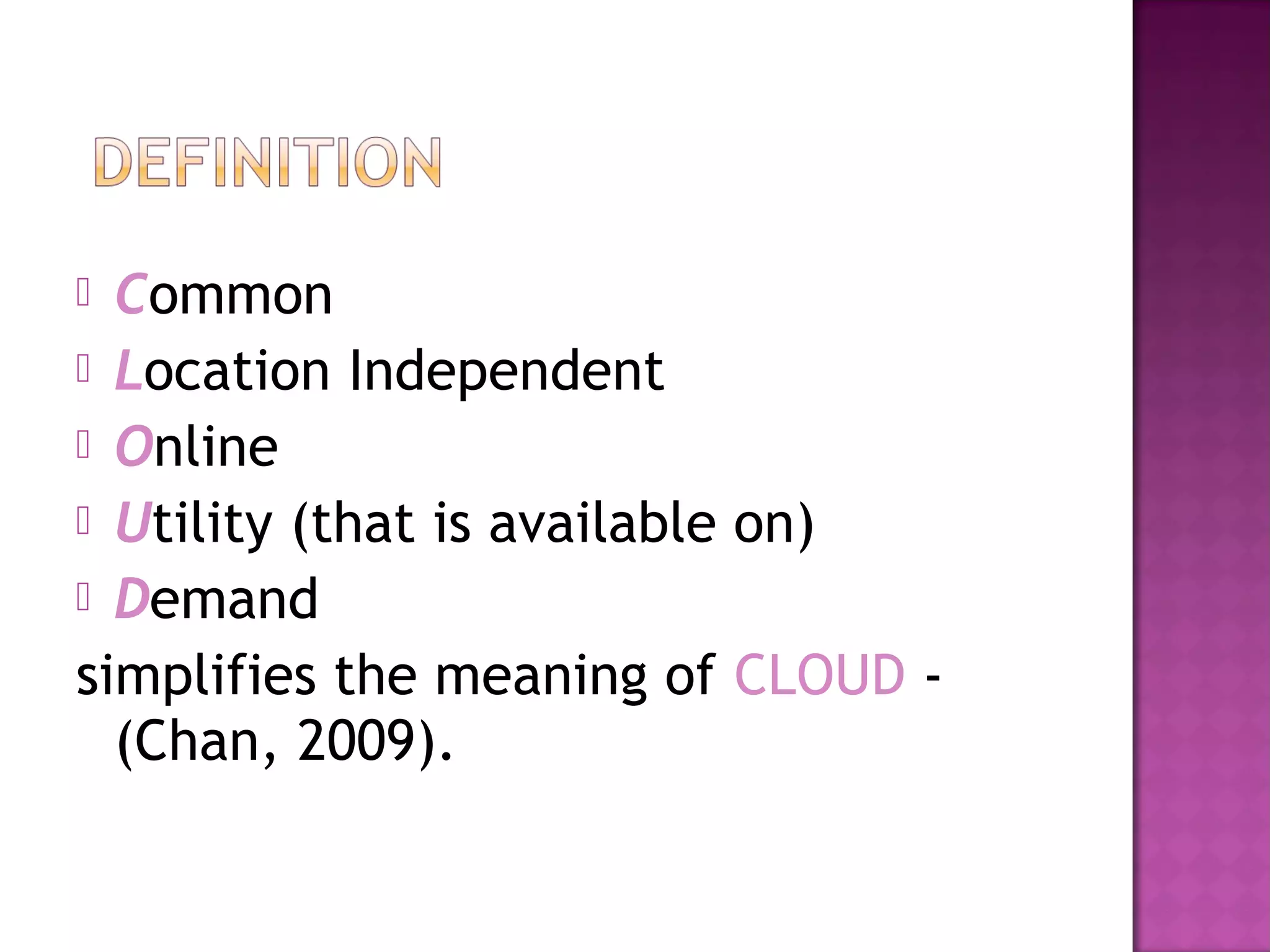  Common
 Location Independent
 Online 
 Utility (that is available on)
 Demand
simplifies the meaning of CLOUD -
(Chan, 2009).
 