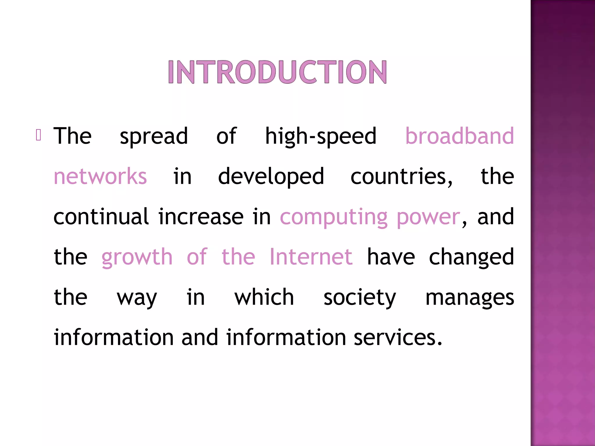  The spread of high-speed broadband
networks in developed countries, the
continual increase in computing power, and
the growth of the Internet have changed
the way in which society manages
information and information services.
 