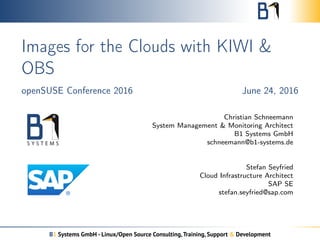 Images for the Clouds with KIWI &
OBS
openSUSE Conference 2016 June 24, 2016
Christian Schneemann
System Management & Monitoring Architect
B1 Systems GmbH
schneemann@b1-systems.de
Stefan Seyfried
Cloud Infrastructure Architect
SAP SE
stefan.seyfried@sap.com
B1 Systems GmbH - Linux/Open Source Consulting,Training, Support & Development
 