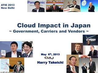 May 6th, 2013
Harry Takeichi
1
ATIE 2013
New Delhi
Cloud Impact in Japan
~ Government, Carriers and Vendors ~
 