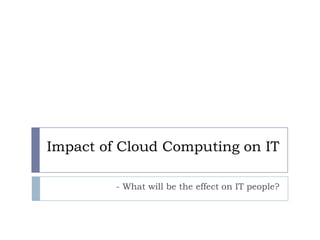 Impact of Cloud Computing on IT

         - What will be the effect on IT people?
 