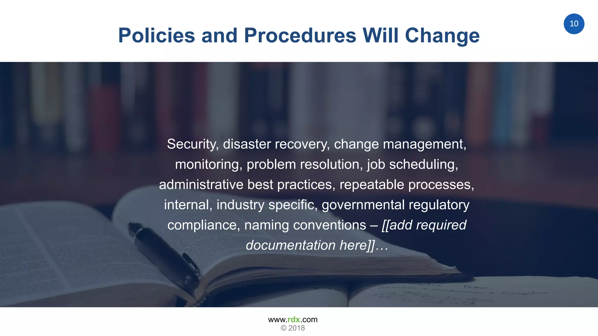 www.rdx.com
10
© 2018
Policies and Procedures Will Change
Security, disaster recovery, change management,
monitoring, problem resolution, job scheduling,
administrative best practices, repeatable processes,
internal, industry specific, governmental regulatory
compliance, naming conventions – [[add required
documentation here]]…
 