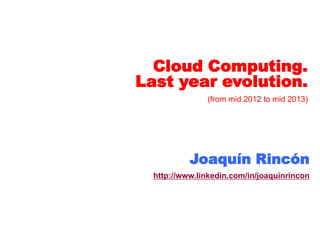 Cloud Computing.
Last year evolution.
(from mid 2012 to mid 2013)
Joaquín Rincón
http://www.linkedin.com/in/joaquinrincon
 