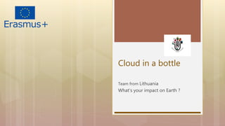 Cloud in a bottle
Team from Lithuania
What‘s your impact on Earth ?
 