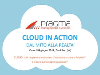 CLOUD IN ACTION
DAL MITO ALLA REALTA’
Venerdì 6 giugno 2014, Bardolino (Vr)
CLOUD, tutti ne parlano ma siamo d’accordo su cosa si intende?
E vale la pena capirci qualcosa?
 