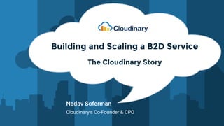 Nadav Soferman
Cloudinary’s Co-Founder & CPO
Building and Scaling a B2D Service
The Cloudinary Story
 